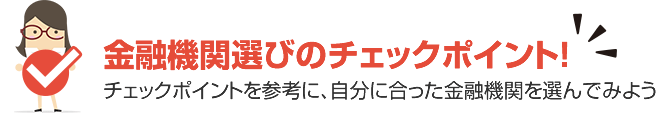 金融機関選びのチェックポイント！ チェックポイントを参考に、自分に合った金融機関を選んでみよう
